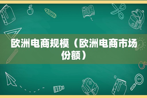 欧洲电商规模（欧洲电商市场份额）