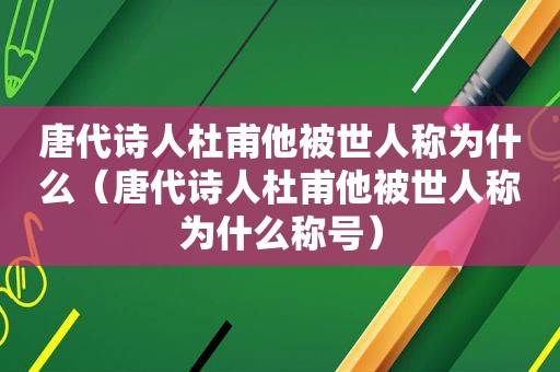 唐代诗人杜甫他被世人称为什么（唐代诗人杜甫他被世人称为什么称号）