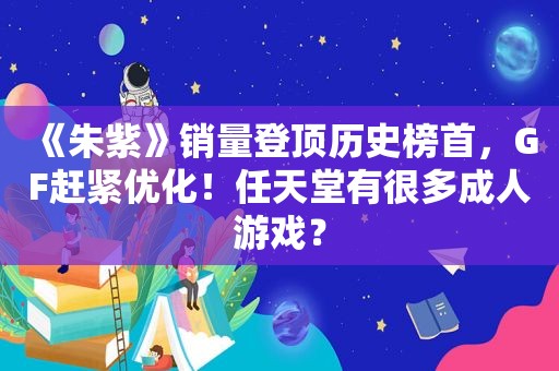 《朱紫》销量登顶历史榜首，GF赶紧优化！任天堂有很多 *** ？