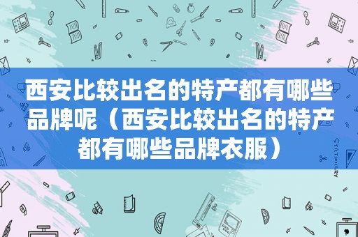 西安比较出名的特产都有哪些品牌呢（西安比较出名的特产都有哪些品牌衣服）