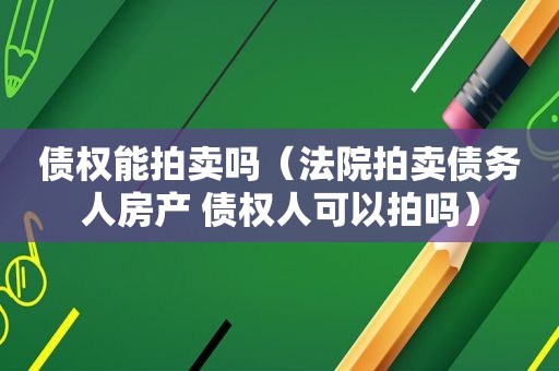 债权能拍卖吗（法院拍卖债务人房产 债权人可以拍吗）