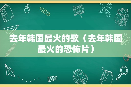 去年韩国最火的歌（去年韩国最火的恐怖片）