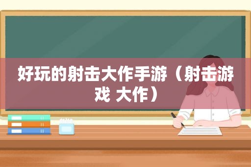 好玩的射击大作手游（射击游戏 大作）