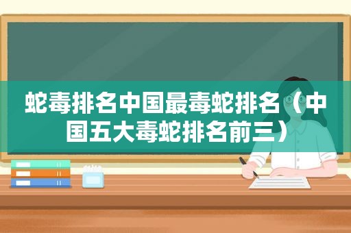 蛇毒排名中国最毒蛇排名（中国五大毒蛇排名前三）