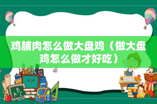 鸡脯肉怎么做大盘鸡（做大盘鸡怎么做才好吃）