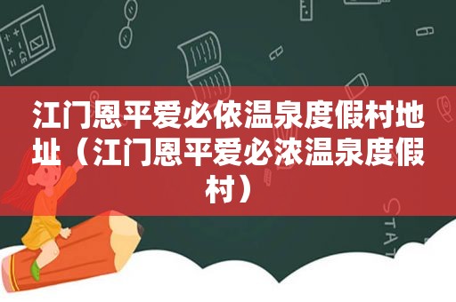 江门恩平爱必侬温泉度假村地址（江门恩平爱必浓温泉度假村）