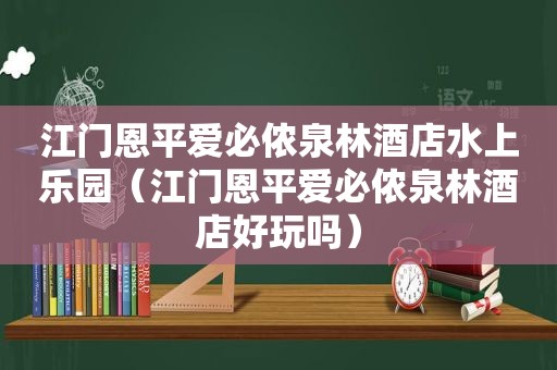 江门恩平爱必侬泉林酒店水上乐园（江门恩平爱必侬泉林酒店好玩吗）