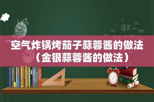 空气炸锅烤茄子蒜蓉酱的做法（金银蒜蓉酱的做法）