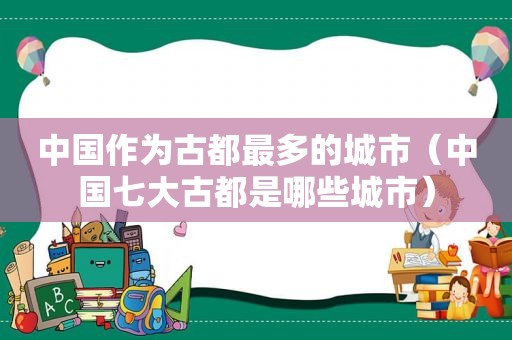 中国作为古都最多的城市（中国七大古都是哪些城市）