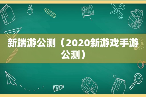 新端游公测（2020新游戏手游公测）