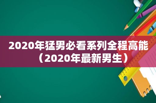 2020年 *** 必看系列全程高能（2020年最新男生）