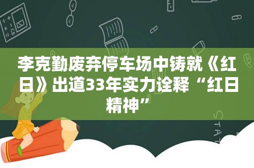 李克勤废弃停车场中铸就《红日》出道33年实力诠释“红日精神”