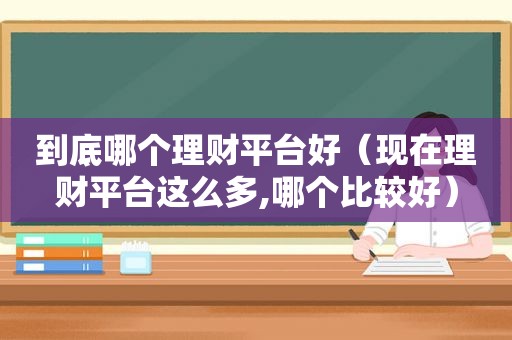 到底哪个理财平台好（现在理财平台这么多,哪个比较好）