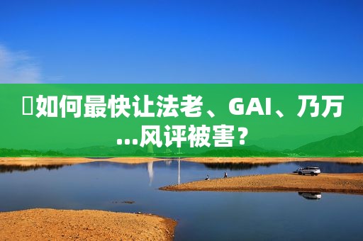 ​如何最快让法老、GAI、乃万...风评被害？