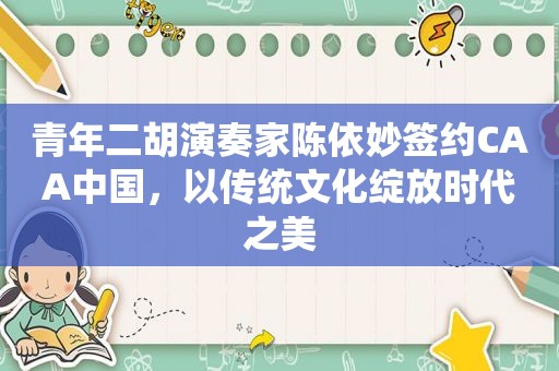 青年二胡演奏家陈依妙签约CAA中国，以传统文化绽放时代之美