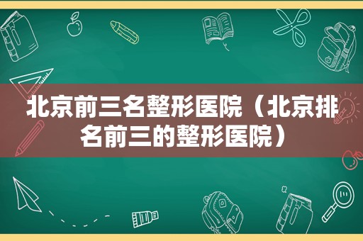 北京前三名整形医院（北京排名前三的整形医院）