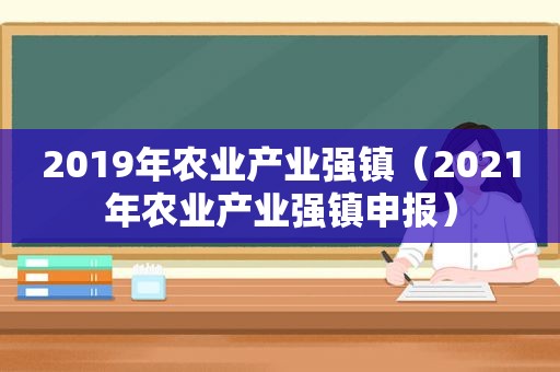 2019年农业产业强镇（2021年农业产业强镇申报）