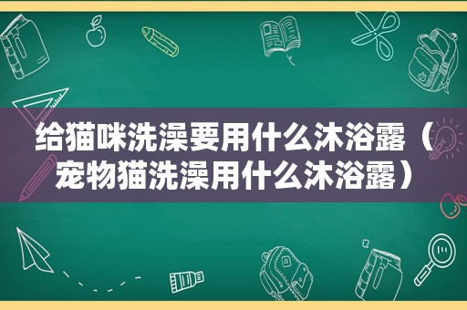 给猫咪洗澡要用什么沐浴露（宠物猫洗澡用什么沐浴露）