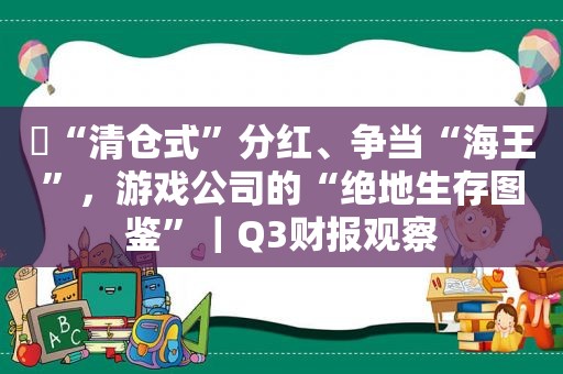 ​“清仓式”分红、争当“海王”，游戏公司的“绝地生存图鉴”｜Q3财报观察