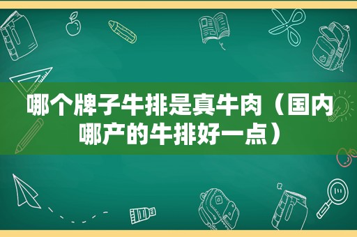 哪个牌子牛排是真牛肉（国内哪产的牛排好一点）