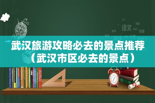 武汉旅游攻略必去的景点推荐（武汉市区必去的景点）