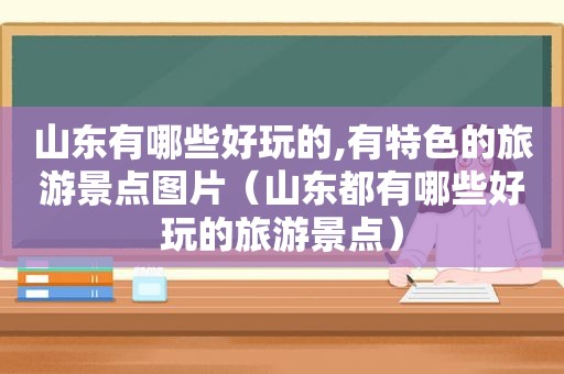 山东有哪些好玩的,有特色的旅游景点图片（山东都有哪些好玩的旅游景点）