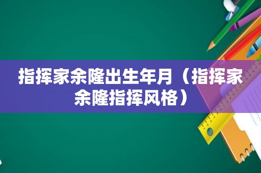 指挥家余隆出生年月（指挥家余隆指挥风格）