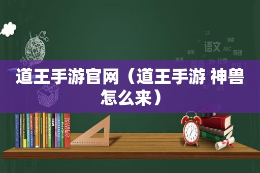 道王手游官网（道王手游 神兽怎么来）