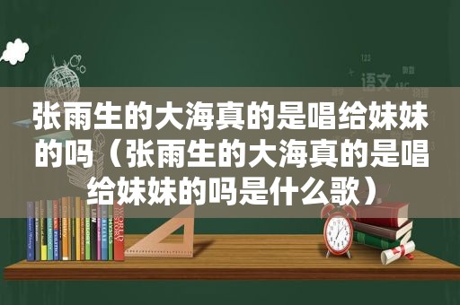 张雨生的大海真的是唱给妹妹的吗（张雨生的大海真的是唱给妹妹的吗是什么歌）