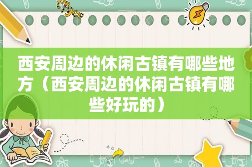 西安周边的休闲古镇有哪些地方（西安周边的休闲古镇有哪些好玩的）