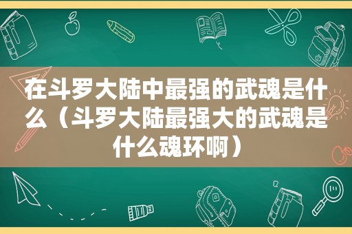 在斗罗大陆中最强的武魂是什么（斗罗大陆最强大的武魂是什么魂环啊）