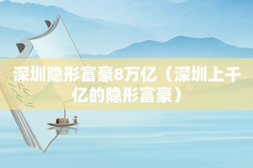 深圳隐形富豪8万亿（深圳上千亿的隐形富豪）