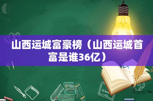 山西运城富豪榜（山西运城首富是谁36亿）