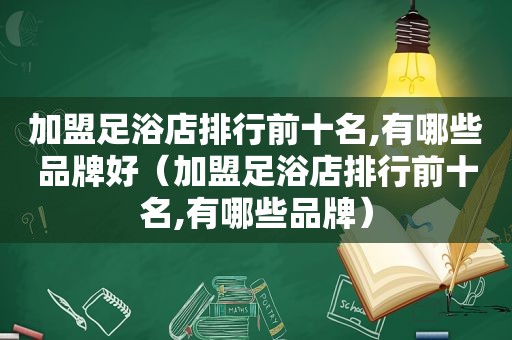 加盟足浴店排行前十名,有哪些品牌好（加盟足浴店排行前十名,有哪些品牌）