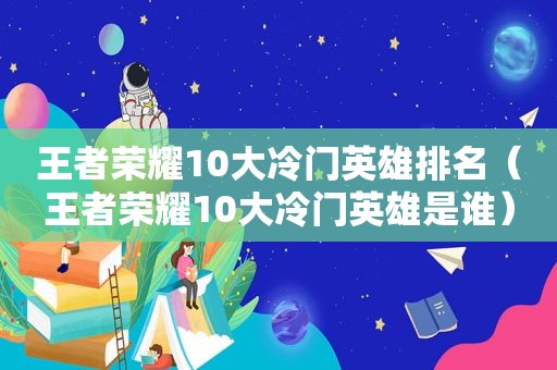 王者荣耀10大冷门英雄排名（王者荣耀10大冷门英雄是谁）