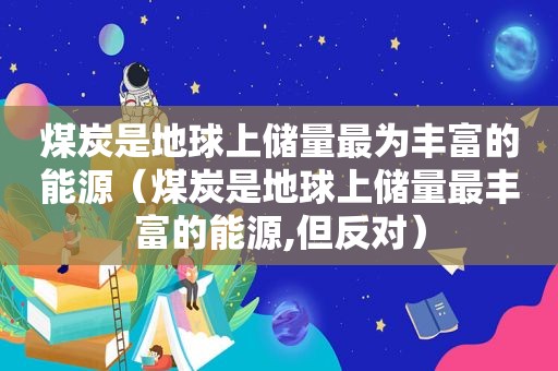 煤炭是地球上储量最为丰富的能源（煤炭是地球上储量最丰富的能源,但反对）