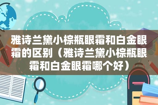 雅诗兰黛小棕瓶眼霜和白金眼霜的区别（雅诗兰黛小棕瓶眼霜和白金眼霜哪个好）