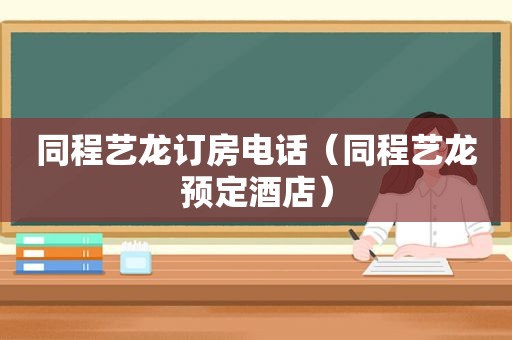 同程艺龙订房电话（同程艺龙预定酒店）