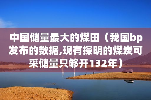 中国储量最大的煤田（我国bp发布的数据,现有探明的煤炭可采储量只够开132年）