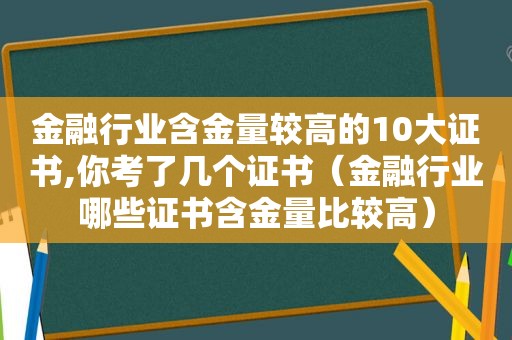 金融行业含金量较高的10大证书,你考了几个证书（金融行业哪些证书含金量比较高）