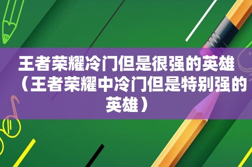 王者荣耀冷门但是很强的英雄（王者荣耀中冷门但是特别强的英雄）