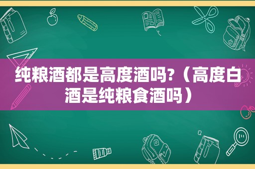 纯粮酒都是高度酒吗?（高度白酒是纯粮食酒吗）