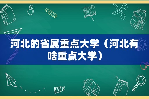 河北的省属重点大学（河北有啥重点大学）