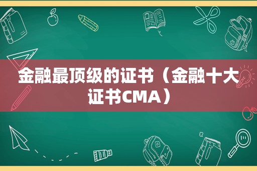 金融最顶级的证书（金融十大证书CMA）