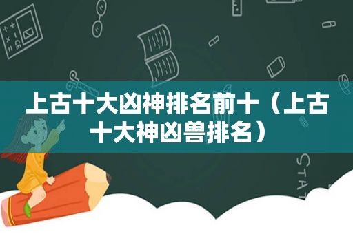 上古十大凶神排名前十（上古十大神凶兽排名）