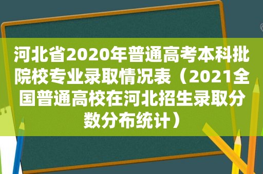 河北省2020年普通高考本科批院校专业录取情况表（2021全国普通高校在河北招生录取分数分布统计）