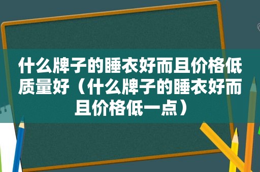 什么牌子的睡衣好而且价格低质量好（什么牌子的睡衣好而且价格低一点）