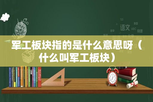 军工板块指的是什么意思呀（什么叫军工板块）