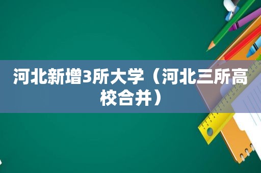 河北新增3所大学（河北三所高校合并）