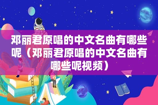 邓丽君原唱的中文名曲有哪些呢（邓丽君原唱的中文名曲有哪些呢视频）